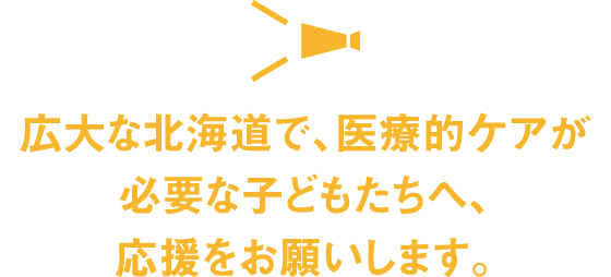 広大な北海道で、医療的ケアが必要な子どもたちへ、応援をお願いします。