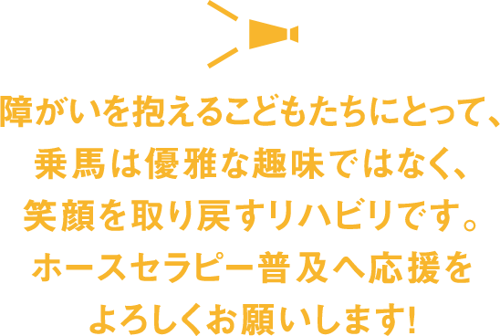 障がいを抱えるこどもたちにとって、乗馬は優雅な趣味ではなく、笑顔を取り戻すリハビリです。ホースセラピー普及へ応援をよろしくお願いします !