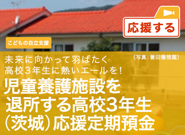 こどもの自立支援　未来に向かって羽ばたく高校3年生に熱いエールを！児童養護施設を退所する高校3年生 (茨城) 応援定期預金