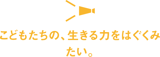 こどもたちの、生きる力をはぐくみたい。