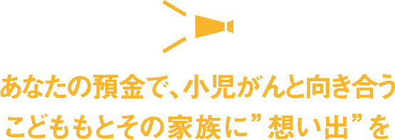 あなたの預金で、小児がんと向き合うこどもとその家族に”想い出”を