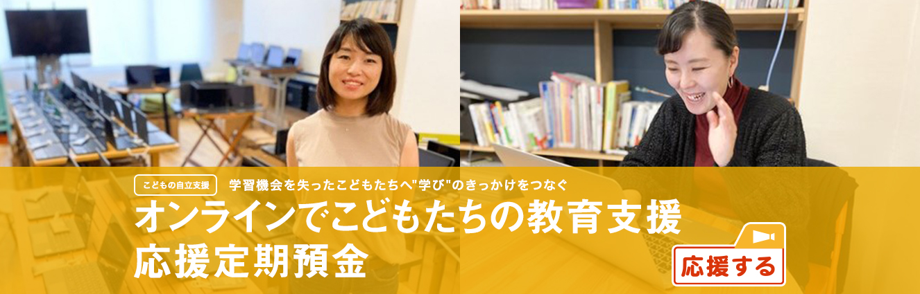 こどもの自立支援 学習機会を失ったこどもたちへ"学び"のきっかけをつなぐ オンラインでこどもたちの教育支援応援定期預金