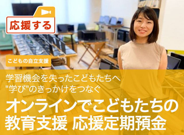 こどもの自立支援 学習機会を失ったこどもたちへ"学び"のきっかけをつなぐ オンラインでこどもたちの教育支援応援定期預金