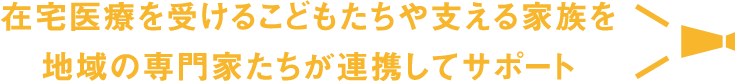 在宅医療を受けるこどもたちや支える家族を地域の専門家たちが連携してサポート