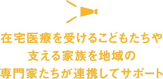 在宅医療を受けるこどもたちや支える家族を地域の専門家たちが連携してサポート