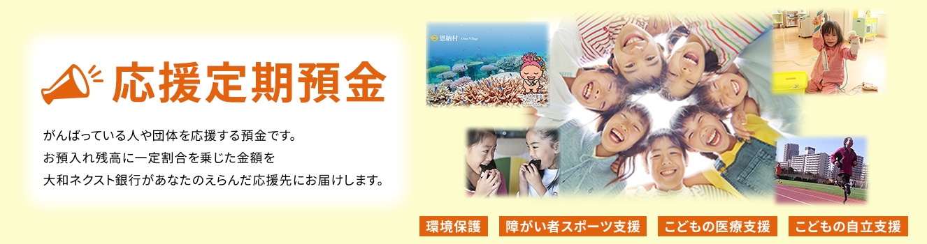 応援定期預金 がんばっている人や団体を応援する預金です。お預入れ残高に一定割合を乗じた金額を大和ネクスト銀行があなたの選んだ応援先にお届けします。