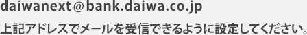 daiwanext@bank.daiwa.co.jpのアドレスでメールを受信できるように設定してください。