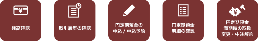 残高確認,取引履歴の確認,円定期預金の申込 / 申込予約,円定期預金明細の確認,円定期預金満期時の取扱変更・中途解約