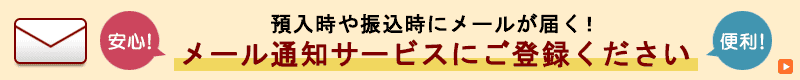 預入時や振込時にメールが届くと安心 ! メールアドレスの登録 / 変更方法はこちら