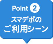 Point2 スマデポのご利用シーン