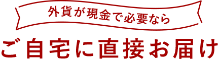 外貨が現金で必要なら ご自宅に直接お届け