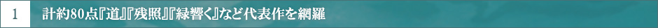 1 計約80点『道』『残照』『緑響く』など代表作を網羅