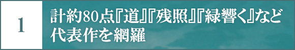 1 計約80点『道』『残照』『緑響く』など代表作を網羅