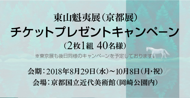 東山魁夷展（京都展） チケットプレゼントキャンペーン （2枚1組 40名様） ※東京展も後日同様のキャンペーンを予定しております。 会期：2018年8月29日（水）～10月8日（月・祝） 会場：京都国立近代美術館（岡崎公園内）