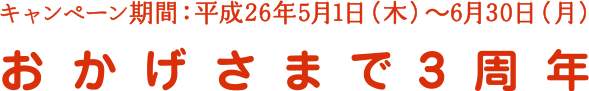 キャンペーン期間：平成26年5月1日 (木) ～6月30日 (月)　おかげさまで3周年