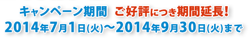 キャンペーン期間 2014年7月1日 (火) ～ 2014年9月30日 (火) まで ご好評につき期間延長!