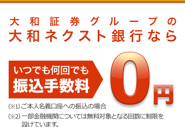 大和証券グループの大和ネクスト銀行なら　いつでも何回でも振込手数料0円　（※1）ご本人名義口座への振込の場合　（※2）一部金融機関については無料対象となる回数に制限を設けています。