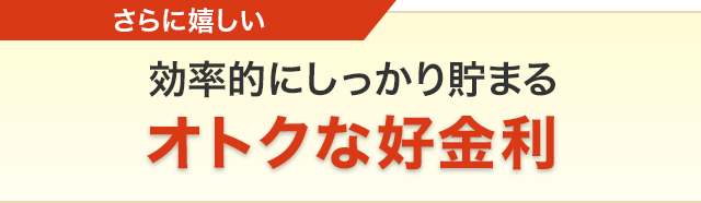 さらに嬉しい　効率的にしっかり貯まるオトクな好金利