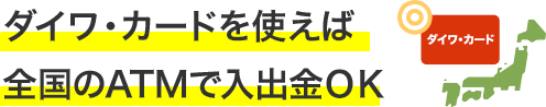 ダイワ・カードを使えば全国のATMで入出金OK