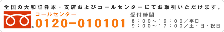 全国の大和証券本・支店およびコールセンターにてお取引いただけます。コールセンター 0120-010101