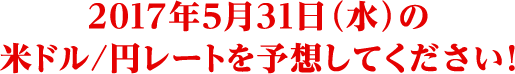 2017年5月31日 (金) 米ドル/円レートを予想してください!