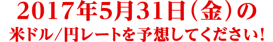 2017年5月31日 (金) 米ドル/円レートを予想してください !