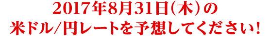 2017年8月31日 (木) 米ドル/円レートを予想してください !