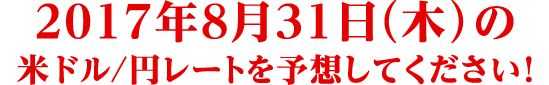 2017年8月31日 (木) 米ドル/円レートを予想してください !