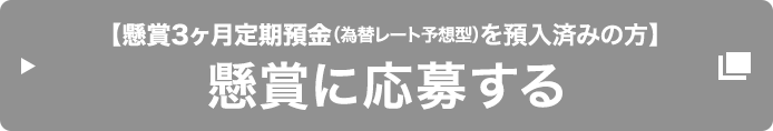 【懸賞3ヶ月定期預金 (為替レート予想型) を預入済みの方】懸賞に応募する