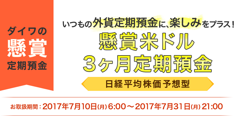 [ダイワの懸賞定期預金]懸賞米ドル3ヶ月定期預金 日経平均株価予想型 お取扱期間:2017年7月10日 (月) 6:00～2017年7月31日 (月) 21:00