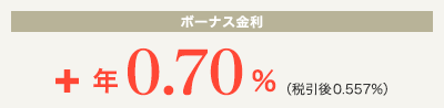 [ボーナス金利]+年0.70% (税抜後0.557%)