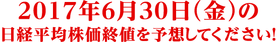 2017年6月30日 (金) の日経平均株価終値を予想してください !
