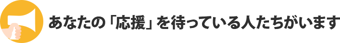 あなたの「応援」を待っている人たちがいます