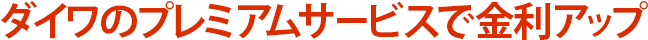 ダイワのプレミアムサービスで金利アップ