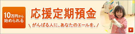 10万円から始められる応援定期預金 がんばる人に、あなたのエールを。