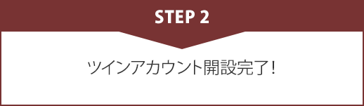 STEP2 ツインアカウント開設完了!