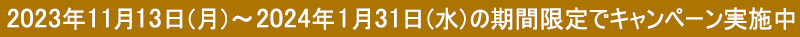 2023年11月13日 (月) ～2024年1月31日 (水) の期間限定でキャンペーン実施中
