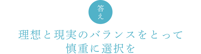 答え 理想と現実のバランスをとって慎重に選択を
