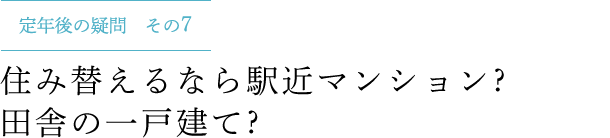 定年後の疑問 その7 住み替えるなら駅近マンション ? 田舎の一戸建て ?